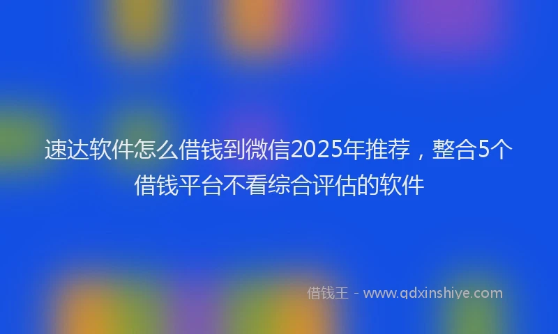 速达软件怎么借钱到微信2025年推荐，整合5个借钱平台不看综合评估的软件