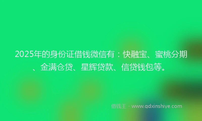 2025年的身份证借钱微信有：快融宝、蜜桃分期、金满仓贷、星辉贷款、信贷钱包等。