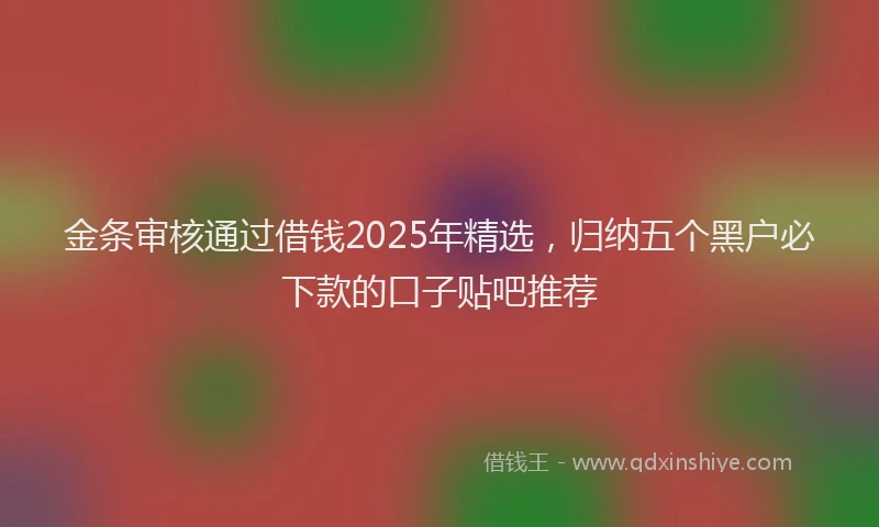 金条审核通过借钱2025年精选，归纳五个黑户必下款的口子贴吧推荐