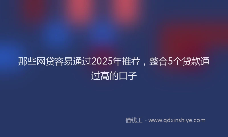 那些网贷容易通过2025年推荐，整合5个贷款通过高的口子
