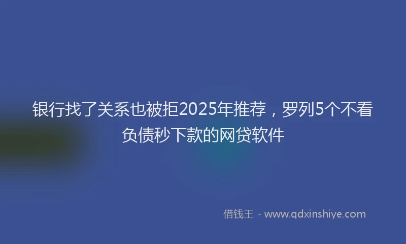 银行找了关系也被拒2025年推荐，罗列5个不看负债秒下款的网贷软件