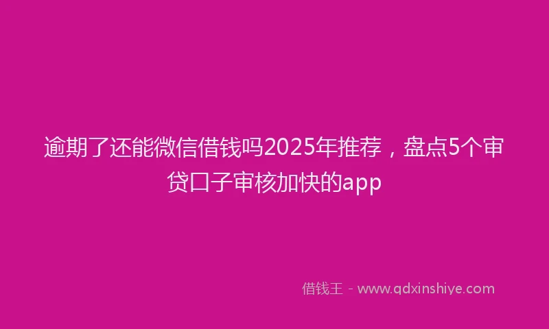 逾期了还能微信借钱吗2025年推荐，盘点5个审贷口子审核加快的app