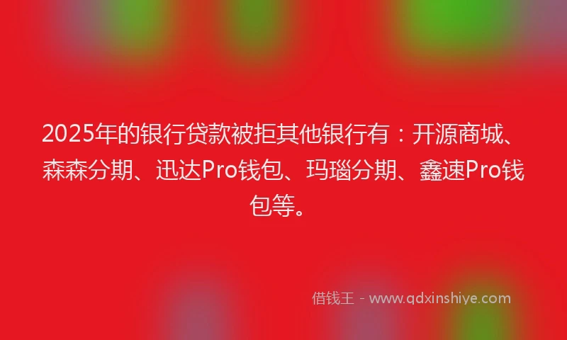 2025年的银行贷款被拒其他银行有：开源商城、森森分期、迅达Pro钱包、玛瑙分期、鑫速Pro钱包等。