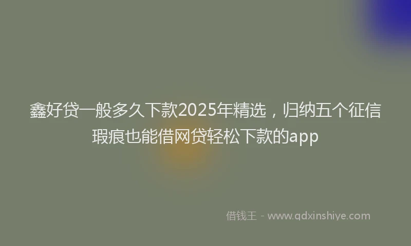 鑫好贷一般多久下款2025年精选，归纳五个征信瑕疵也能借网贷轻松下款的app