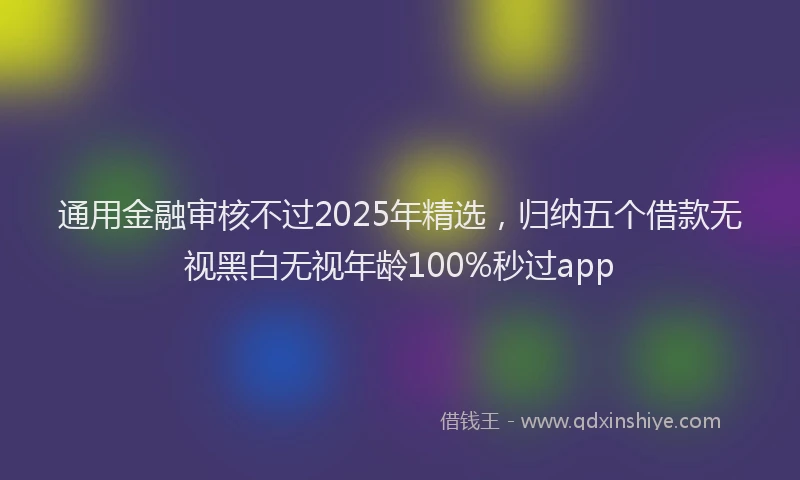 通用金融审核不过2025年精选，归纳五个借款无视黑白无视年龄100%秒过app