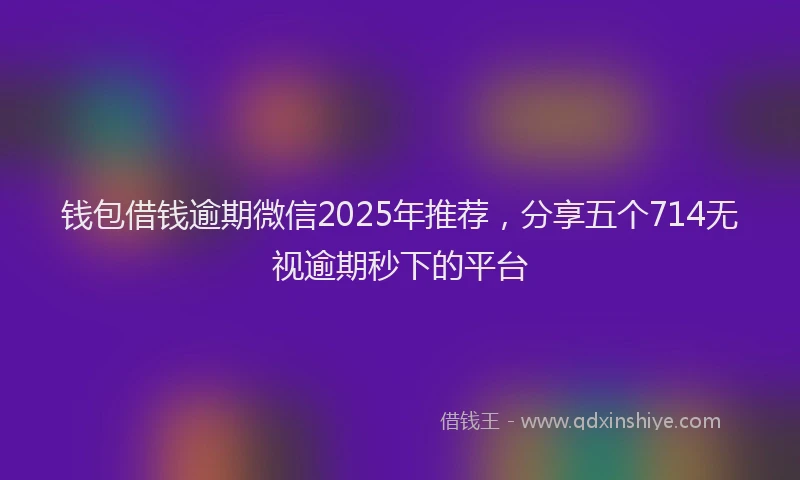钱包借钱逾期微信2025年推荐，分享五个714无视逾期秒下的平台