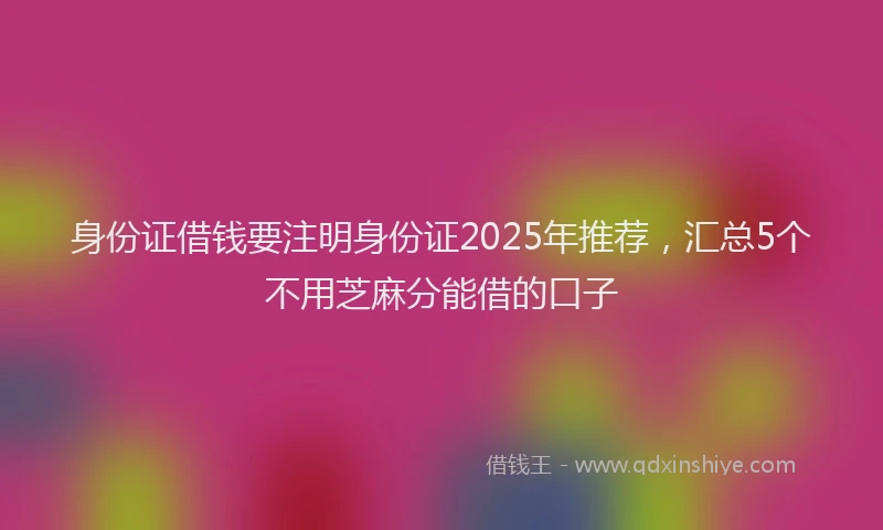 身份证借钱要注明身份证2025年推荐，汇总5个不用芝麻分能借的口子