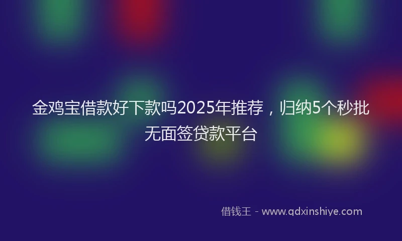 金鸡宝借款好下款吗2025年推荐，归纳5个秒批无面签贷款平台