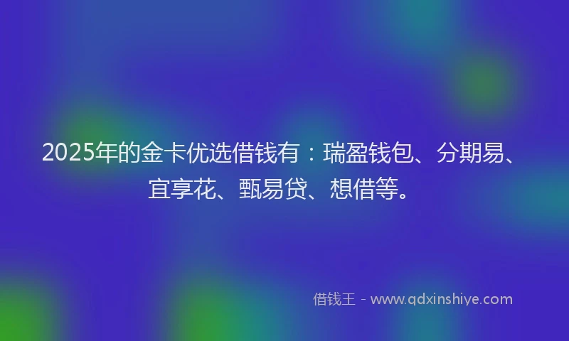 2025年的金卡优选借钱有：瑞盈钱包、分期易、宜享花、甄易贷、想借等。