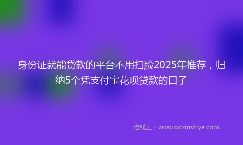 身份证就能贷款的平台不用扫脸2025年推荐，归纳5个凭支付宝花呗贷款的口子