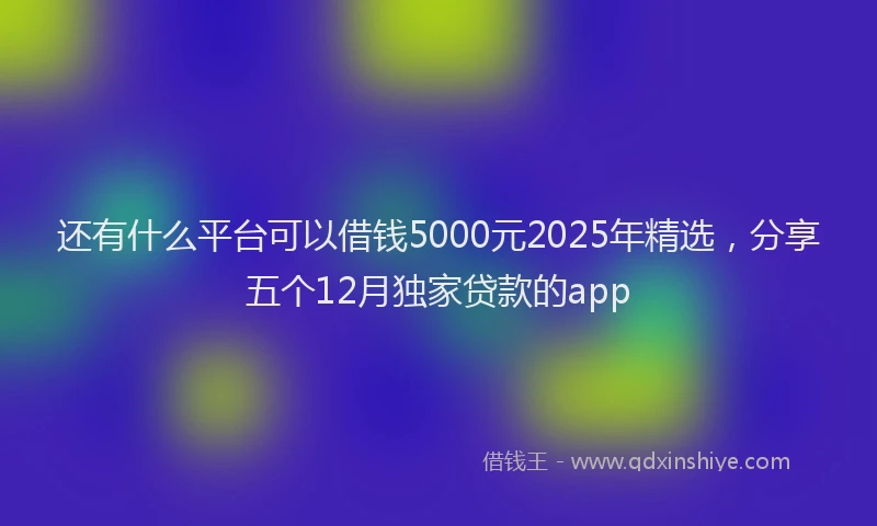 还有什么平台可以借钱5000元2025年精选，分享五个12月独家贷款的app