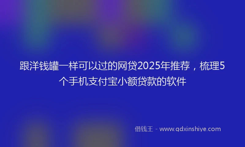 跟洋钱罐一样可以过的网贷2025年推荐，梳理5个手机支付宝小额贷款的软件