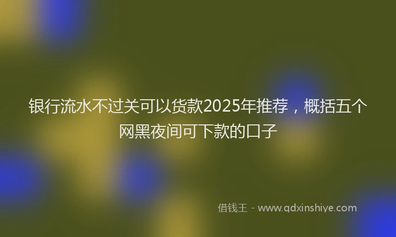 银行流水不过关可以货款2025年推荐，概括五个网黑夜间可下款的口子