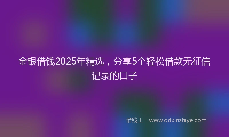 金银借钱2025年精选，分享5个轻松借款无征信记录的口子