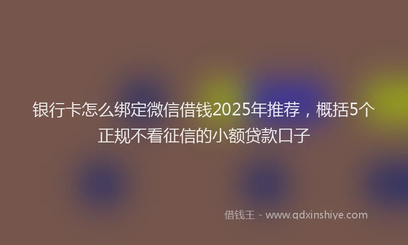 银行卡怎么绑定微信借钱2025年推荐，概括5个正规不看征信的小额贷款口子