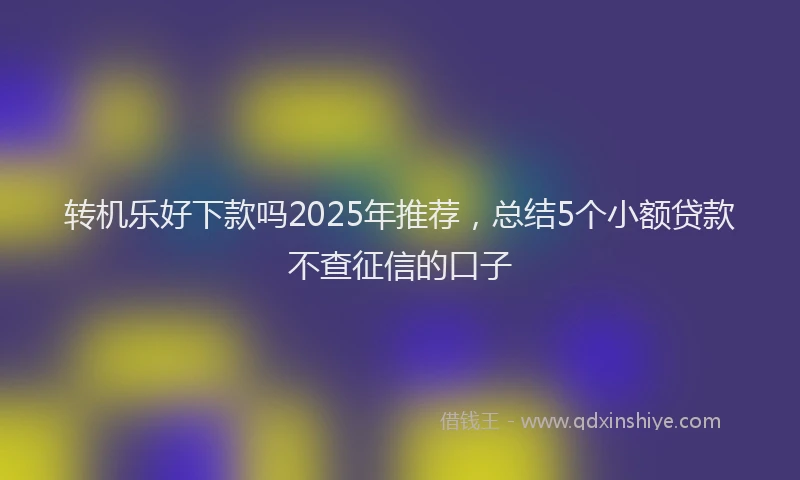 转机乐好下款吗2025年推荐，总结5个小额贷款不查征信的口子