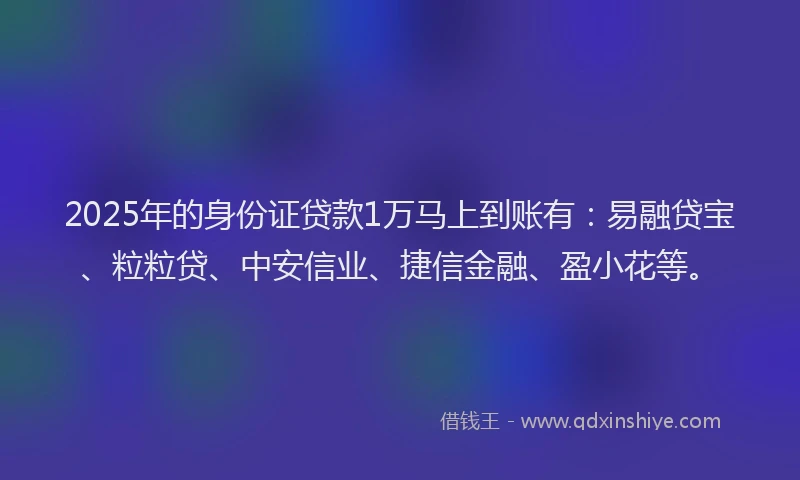 2025年的身份证贷款1万马上到账有：易融贷宝、粒粒贷、中安信业、捷信金融、盈小花等。