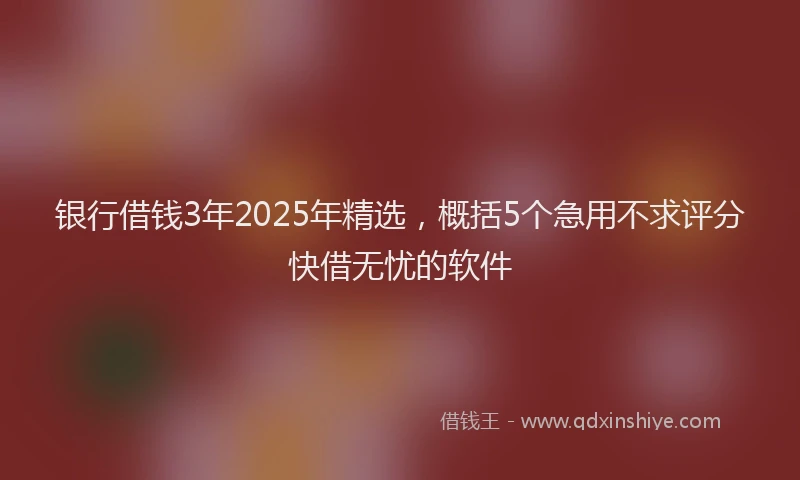 银行借钱3年2025年精选，概括5个急用不求评分快借无忧的软件