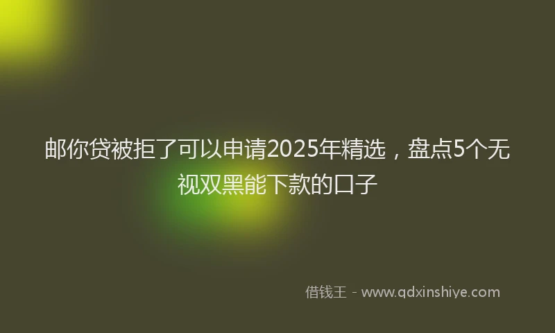 邮你贷被拒了可以申请2025年精选，盘点5个无视双黑能下款的口子