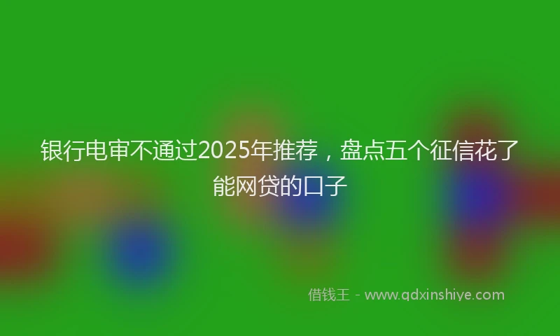 银行电审不通过2025年推荐，盘点五个征信花了能网贷的口子