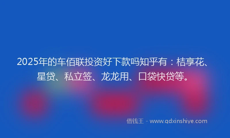 2025年的车佰联投资好下款吗知乎有：桔享花、星贷、私立签、龙龙用、口袋快贷等。