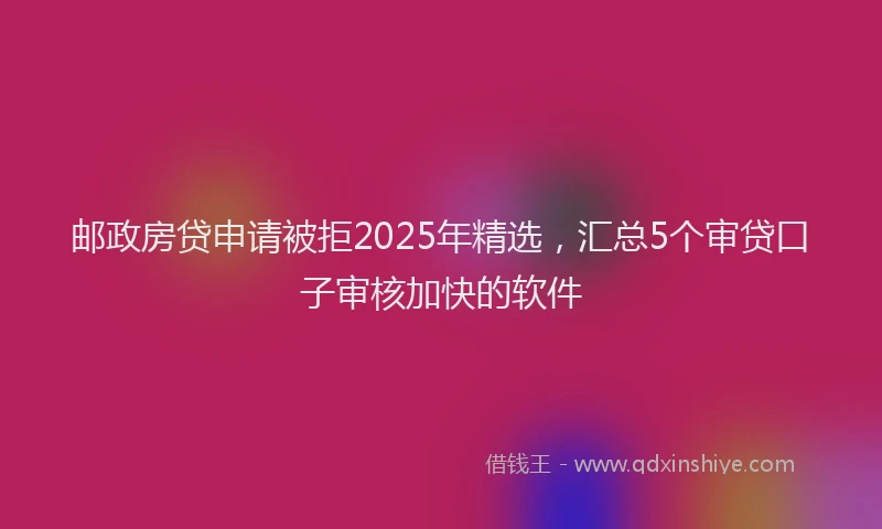 邮政房贷申请被拒2025年精选，汇总5个审贷口子审核加快的软件