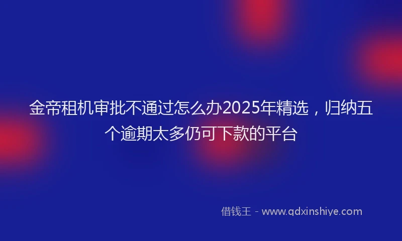 金帝租机审批不通过怎么办2025年精选，归纳五个逾期太多仍可下款的平台