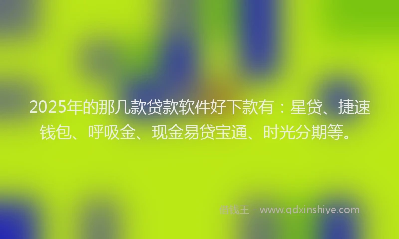 2025年的那几款贷款软件好下款有：星贷、捷速钱包、呼吸金、现金易贷宝通、时光分期等。