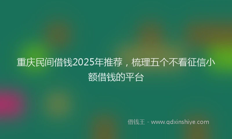 重庆民间借钱2025年推荐，梳理五个不看征信小额借钱的平台