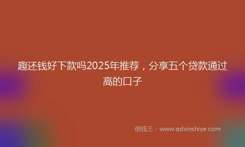 趣还钱好下款吗2025年推荐，分享五个贷款通过高的口子