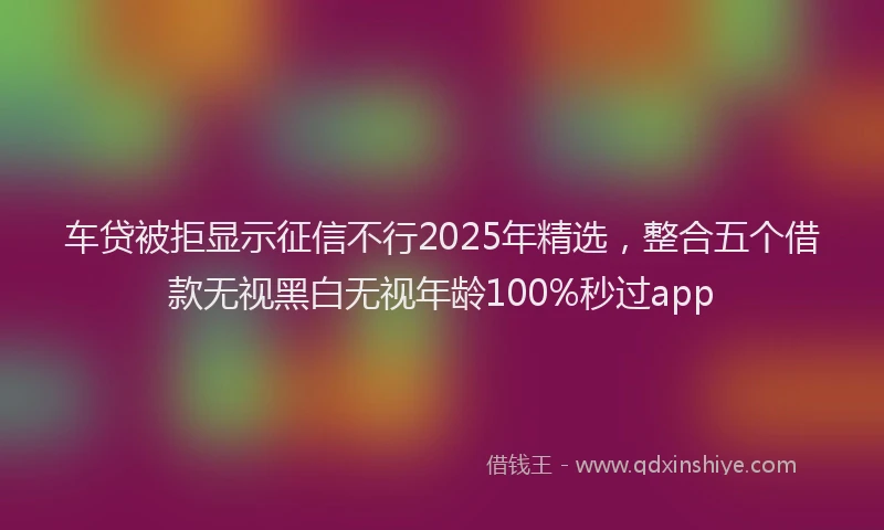 车贷被拒显示征信不行2025年精选，整合五个借款无视黑白无视年龄100%秒过app