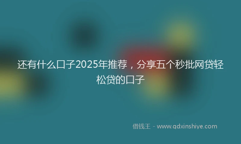 还有什么口子2025年推荐，分享五个秒批网贷轻松贷的口子