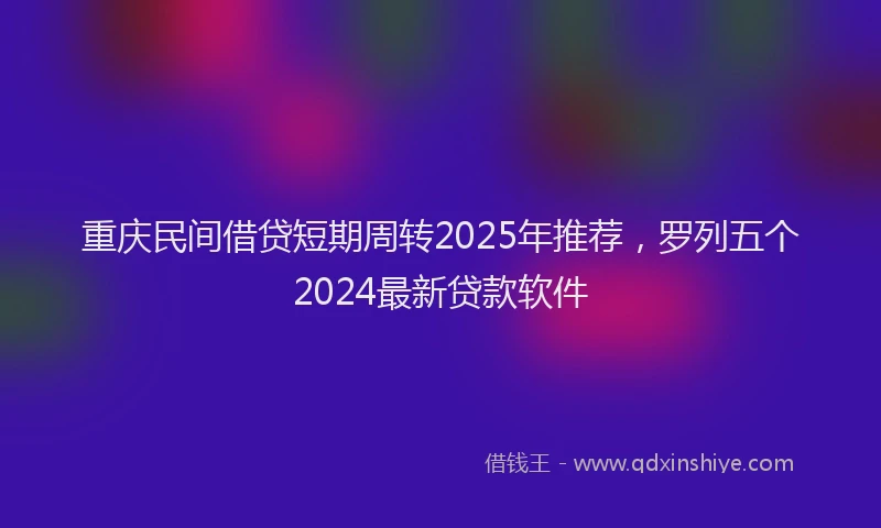 重庆民间借贷短期周转2025年推荐，罗列五个2024最新贷款软件