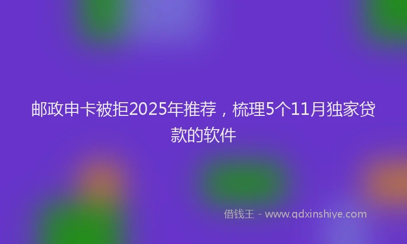 邮政申卡被拒2025年推荐，梳理5个11月独家贷款的软件