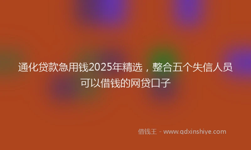 通化贷款急用钱2025年精选，整合五个失信人员可以借钱的网贷口子