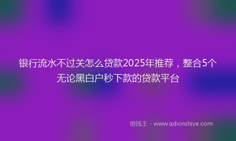 银行流水不过关怎么贷款2025年推荐，整合5个无论黑白户秒下款的贷款平台