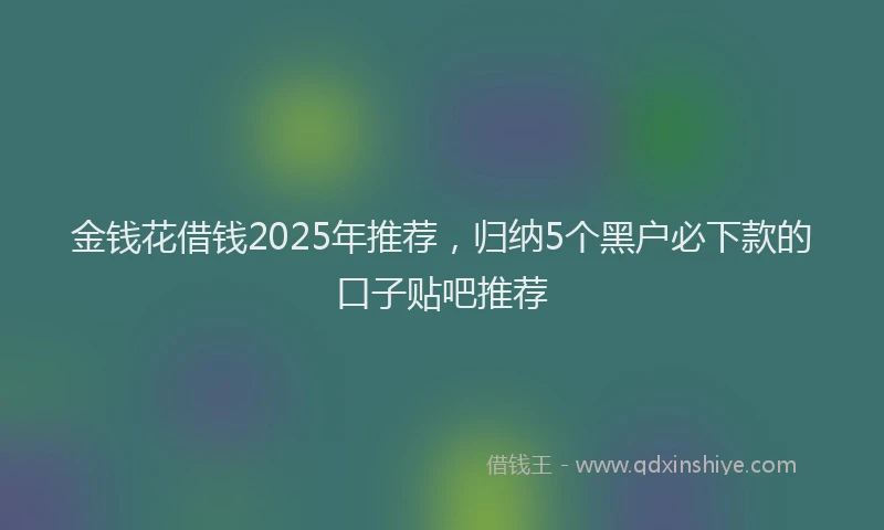 金钱花借钱2025年推荐，归纳5个黑户必下款的口子贴吧推荐