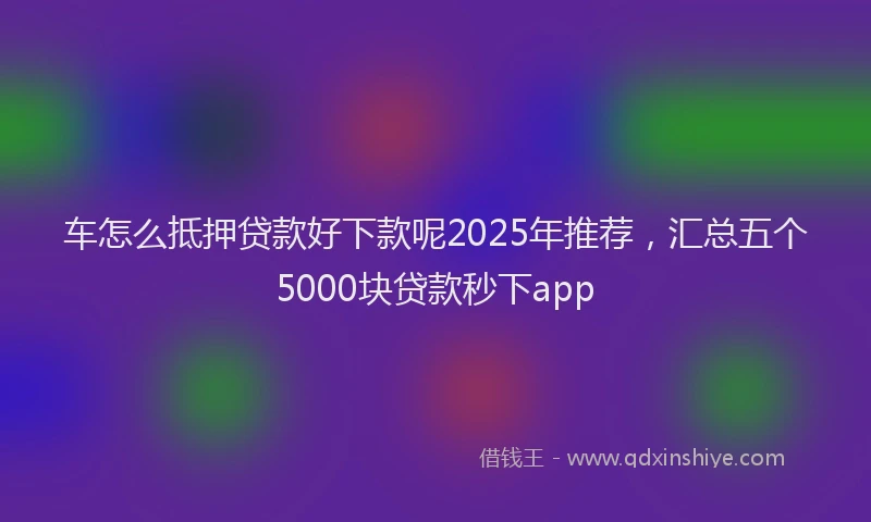车怎么抵押贷款好下款呢2025年推荐，汇总五个5000块贷款秒下app