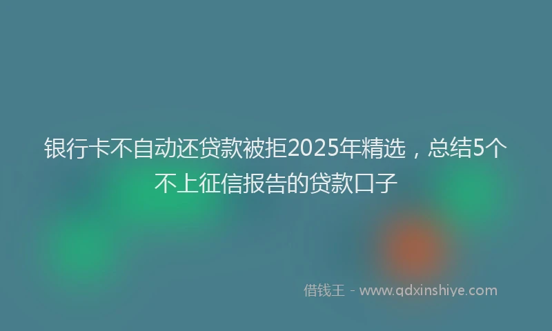 银行卡不自动还贷款被拒2025年精选，总结5个不上征信报告的贷款口子
