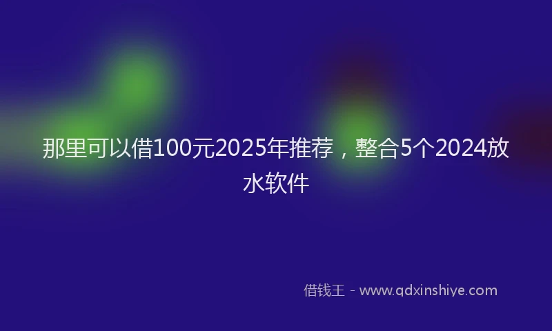 那里可以借100元2025年推荐，整合5个2024放水软件