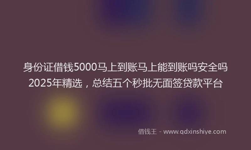 身份证借钱5000马上到账马上能到账吗安全吗2025年精选，总结五个秒批无面签贷款平台