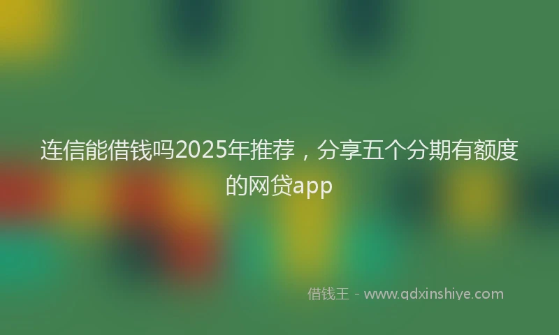 连信能借钱吗2025年推荐，分享五个分期有额度的网贷app