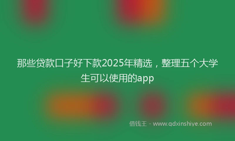 那些贷款口子好下款2025年精选，整理五个大学生可以使用的app