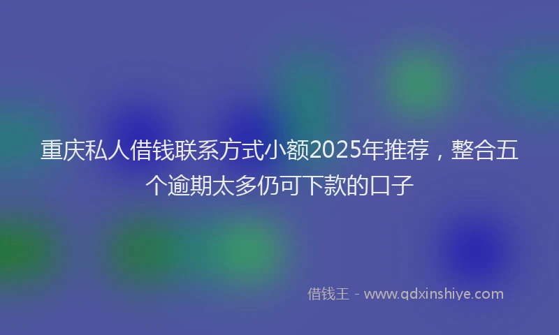 重庆私人借钱联系方式小额2025年推荐，整合五个逾期太多仍可下款的口子