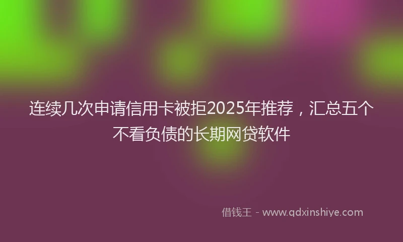 连续几次申请信用卡被拒2025年推荐，汇总五个不看负债的长期网贷软件