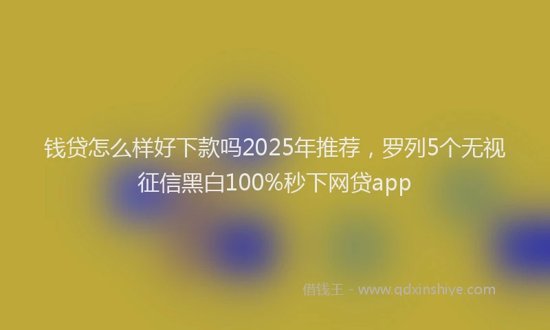 钱贷怎么样好下款吗2025年推荐，罗列5个无视征信黑白100%秒下网贷app