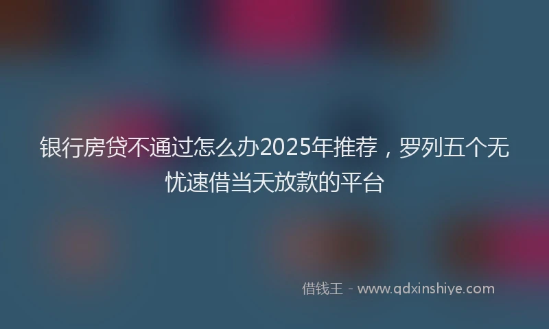 银行房贷不通过怎么办2025年推荐，罗列五个无忧速借当天放款的平台