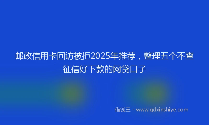 邮政信用卡回访被拒2025年推荐，整理五个不查征信好下款的网贷口子