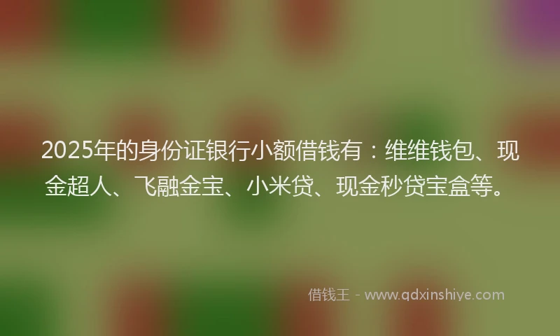 2025年的身份证银行小额借钱有：维维钱包、现金超人、飞融金宝、小米贷、现金秒贷宝盒等。