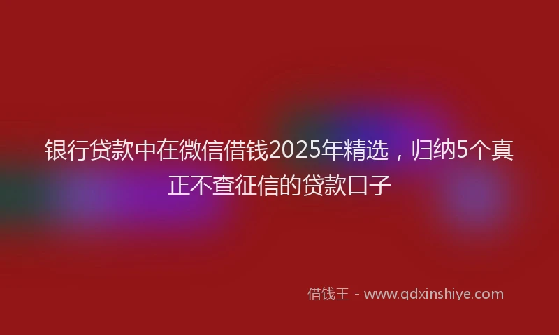 银行贷款中在微信借钱2025年精选，归纳5个真正不查征信的贷款口子